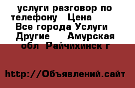 услуги разговор по телефону › Цена ­ 800 - Все города Услуги » Другие   . Амурская обл.,Райчихинск г.